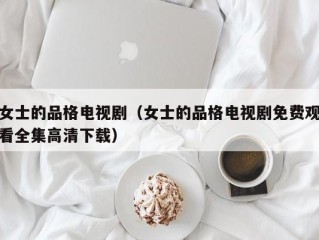 女士的品格电视剧（女士的品格电视剧免费观看全集高清下载）