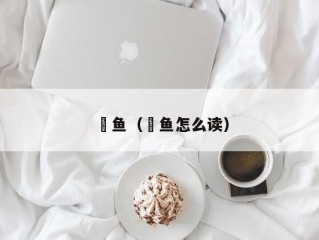 鮰鱼（鮰鱼怎么读）