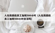 人社局回应员工加班500小时（人社局回应员工加班500小时合法吗）