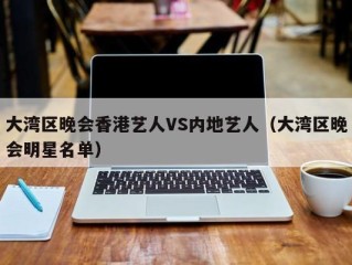 大湾区晚会香港艺人VS内地艺人（大湾区晚会明星名单）