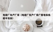 电缆厂生产厂家（电缆厂生产厂家广西电投线缆中交投）