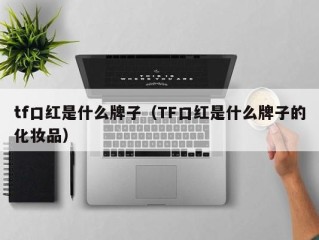 tf口红是什么牌子（TF口红是什么牌子的化妆品）