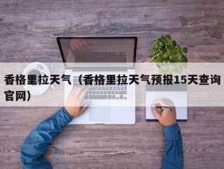 香格里拉天气（香格里拉天气预报15天查询官网）