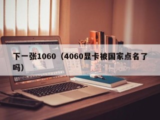 下一张1060（4060显卡被国家点名了吗）