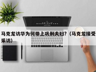 马克龙访华为何带上巩俐夫妇?（马克龙接受采访）