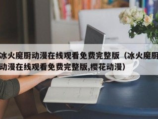 冰火魔厨动漫在线观看免费完整版（冰火魔厨动漫在线观看免费完整版,樱花动漫）