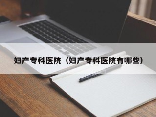 妇产专科医院（妇产专科医院有哪些）