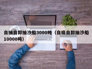 自抽自卸抽沙船3000吨（自吸自卸抽沙船10000吨）