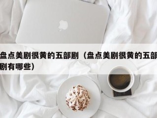 盘点美剧很黄的五部剧（盘点美剧很黄的五部剧有哪些）