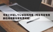 母亲とが话していま在线观看（母亲母亲电视剧在线观看乐视免费观看）