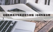 毛晓彤晒清冷写真送端午祝福（毛晓彤复古照）