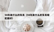 94年属什么的生肖（94年属什么的生肖婚配最好）