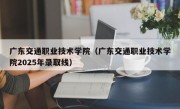 广东交通职业技术学院（广东交通职业技术学院2025年录取线）