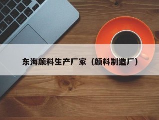 东海颜料生产厂家（颜料制造厂）