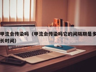 甲流会传染吗（甲流会传染吗它的间隔期是多长时间）