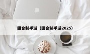 回合制手游（回合制手游2025）