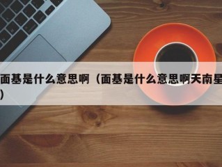 面基是什么意思啊（面基是什么意思啊天南星）