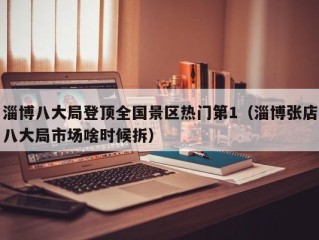 淄博八大局登顶全国景区热门第1（淄博张店八大局市场啥时候拆）