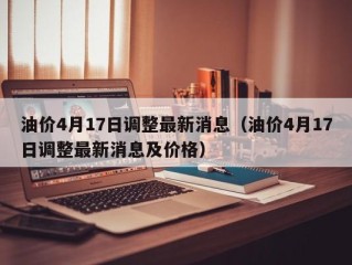 油价4月17日调整最新消息（油价4月17日调整最新消息及价格）
