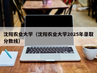 沈阳农业大学（沈阳农业大学2025年录取分数线）