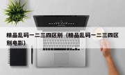 精品乱码一二三四区别（精品乱码一二三四区别电影）