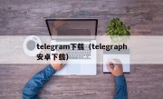 telegram下载（telegraph安卓下载）