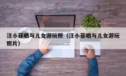 汪小菲晒与儿女游玩照（汪小菲晒与儿女游玩照片）