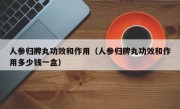 人参归脾丸功效和作用（人参归脾丸功效和作用多少钱一盒）