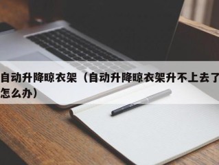 自动升降晾衣架（自动升降晾衣架升不上去了怎么办）
