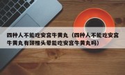 四种人不能吃安宫牛黄丸（四种人不能吃安宫牛黄丸有颈椎头晕能吃安宫牛黄丸吗）