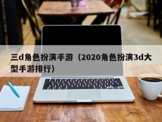 三d角色扮演手游（2020角色扮演3d大型手游排行）