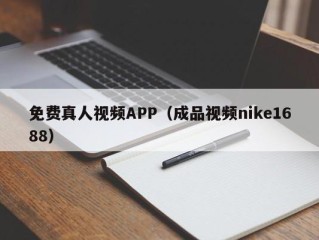 免费真人视频APP（成品视频nike1688）