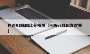 巴西VS韩国比分预测（巴西vs韩国友谊赛）