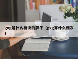 gxg是什么档次的牌子（gxg算什么档次）
