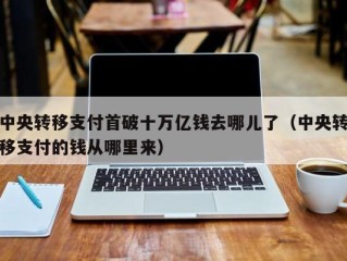 中央转移支付首破十万亿钱去哪儿了（中央转移支付的钱从哪里来）
