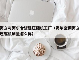 海立与海尔合资建压缩机工厂（海尔空调海立压缩机质量怎么样）
