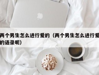 两个男生怎么进行爱的（两个男生怎么进行爱的语录呢）