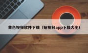 黄色视频软件下载（短视频app下载大全）