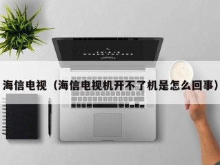 海信电视（海信电视机开不了机是怎么回事）