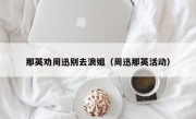 那英劝周迅别去浪姐（周迅那英活动）