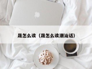 晟怎么读（晟怎么读潮汕话）