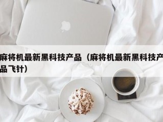 麻将机最新黑科技产品（麻将机最新黑科技产品飞针）