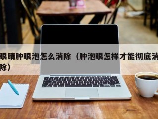 眼睛肿眼泡怎么消除（肿泡眼怎样才能彻底消除）