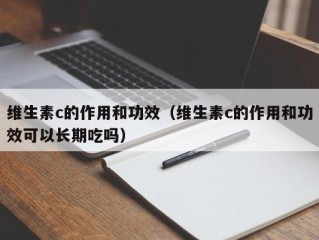 维生素c的作用和功效（维生素c的作用和功效可以长期吃吗）