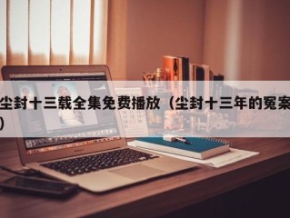 尘封十三载全集免费播放（尘封十三年的冤案）