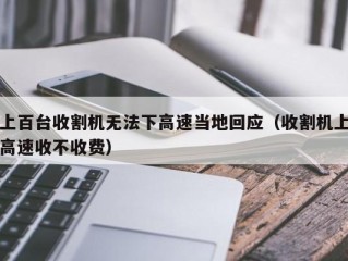 上百台收割机无法下高速当地回应（收割机上高速收不收费）