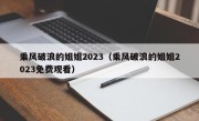 乘风破浪的姐姐2023（乘风破浪的姐姐2023免费观看）