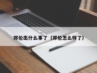 邓伦出什么事了（邓伦怎么样了）