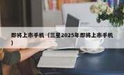 即将上市手机（三星2025年即将上市手机）