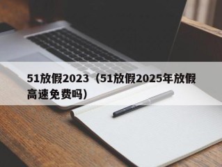 51放假2023（51放假2025年放假高速免费吗）
